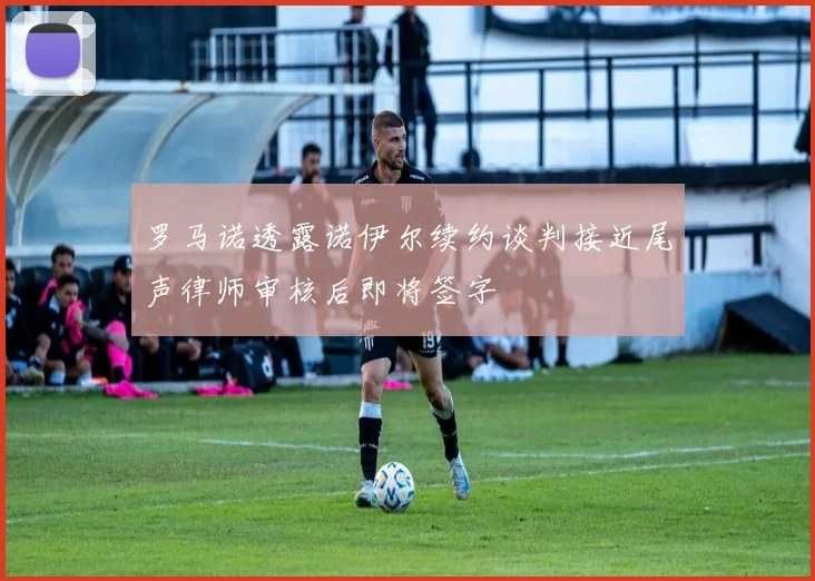 罗马诺透露诺伊尔续约谈判接近尾声律师审核后即将签字