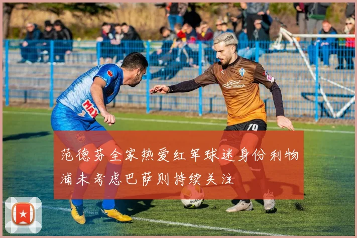 范德芬全家热爱红军球迷身份利物浦未考虑巴萨则持续关注