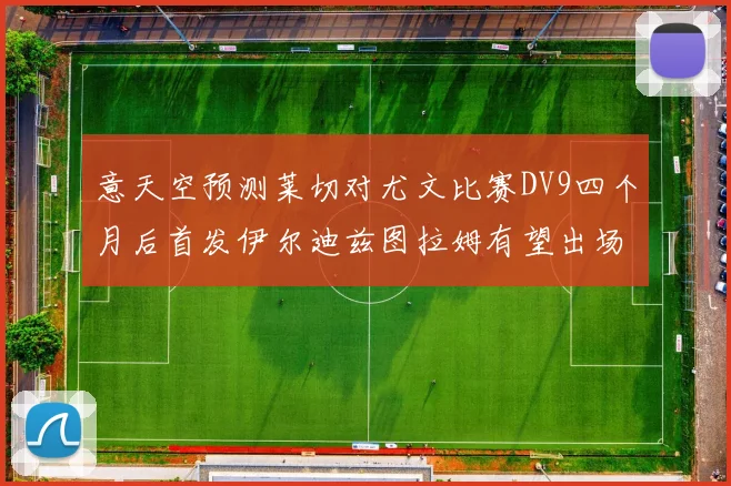 意天空预测莱切对尤文比赛DV9四个月后首发伊尔迪兹图拉姆有望出场