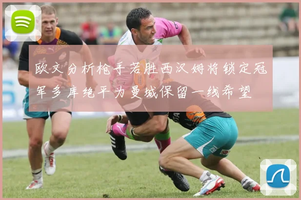 欧文分析枪手若胜西汉姆将锁定冠军多库绝平为曼城保留一线希望