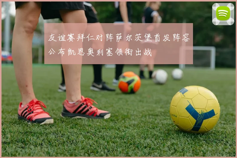 友谊赛拜仁对阵萨尔茨堡首发阵容公布凯恩奥利塞领衔出战