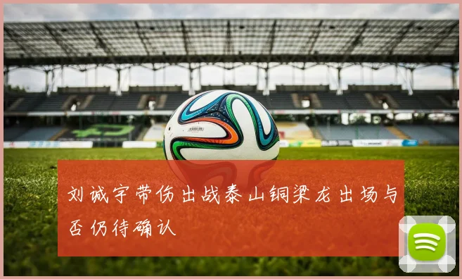刘诚宇带伤出战泰山铜梁龙出场与否仍待确认