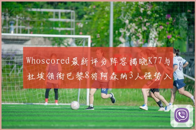Whoscored最新评分阵容揭晓K77与杜埃领衔巴黎8将阿森纳3人强势入选