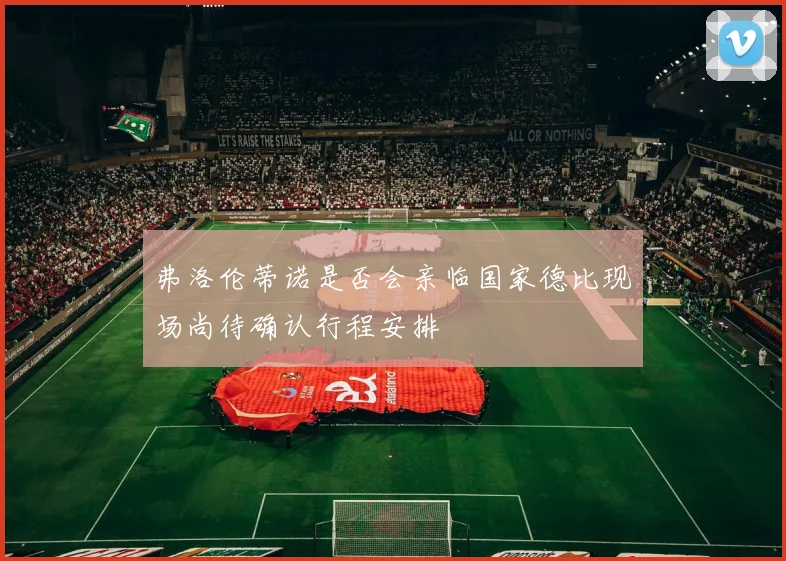 弗洛伦蒂诺是否会亲临国家德比现场尚待确认行程安排