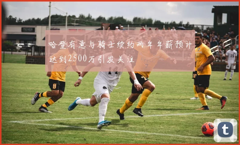 哈登有意与骑士续约两年年薪预计达到2500万引发关注