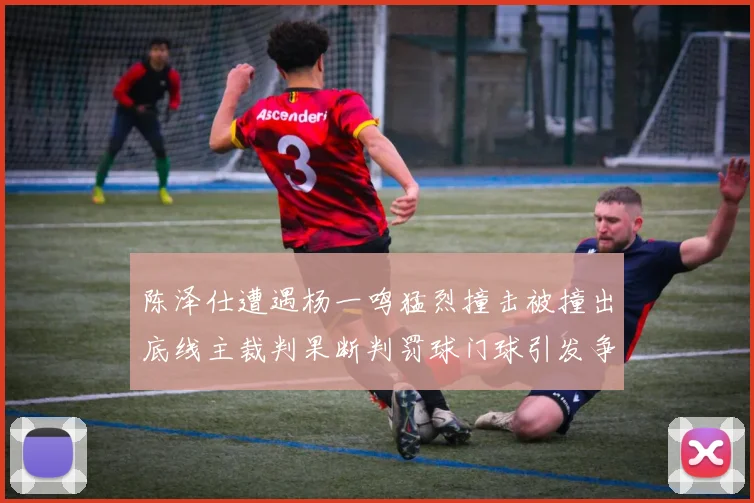 陈泽仕遭遇杨一鸣猛烈撞击被撞出底线主裁判果断判罚球门球引发争议