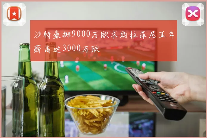 沙特豪掷9000万欧求购拉菲尼亚年薪高达3000万欧