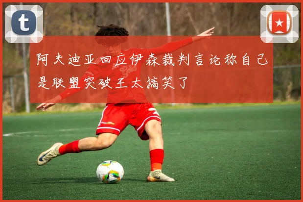 阿夫迪亚回应伊森裁判言论称自己是联盟突破王太搞笑了