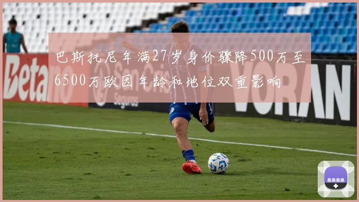 巴斯托尼年满27岁身价骤降500万至6500万欧因年龄和地位双重影响