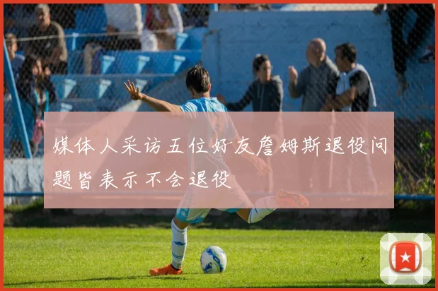 媒体人采访五位好友詹姆斯退役问题皆表示不会退役