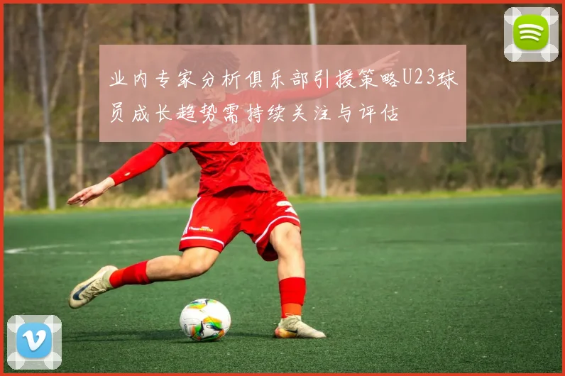 业内专家分析俱乐部引援策略U23球员成长趋势需持续关注与评估