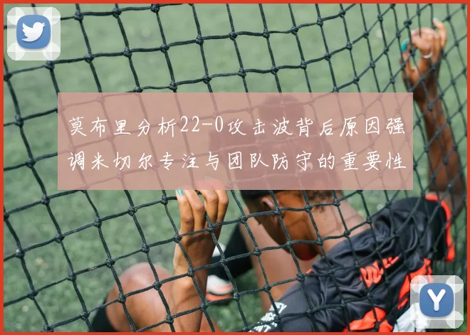 莫布里分析22-0攻击波背后原因强调米切尔专注与团队防守的重要性