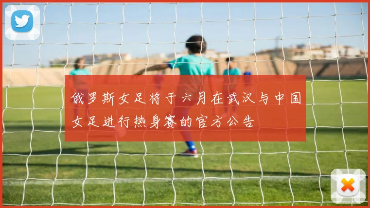 俄罗斯女足将于六月在武汉与中国女足进行热身赛的官方公告