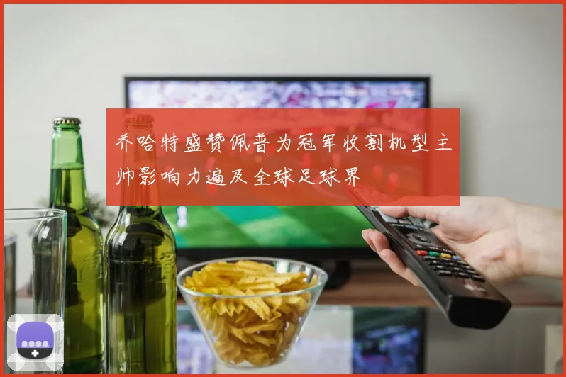乔哈特盛赞佩普为冠军收割机型主帅影响力遍及全球足球界