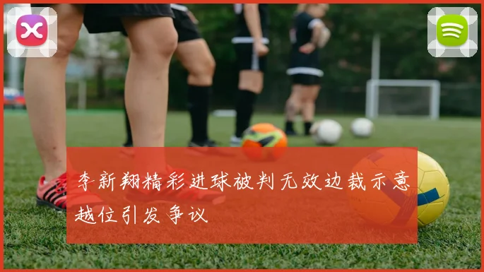 李新翔精彩进球被判无效边裁示意越位引发争议