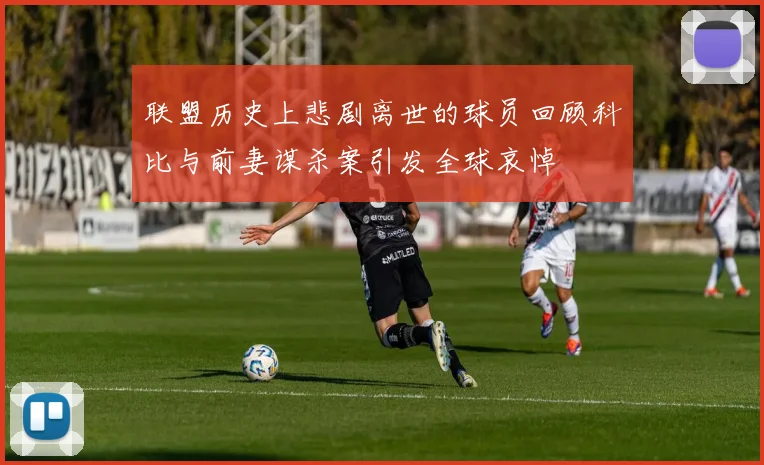 联盟历史上悲剧离世的球员回顾科比与前妻谋杀案引发全球哀悼