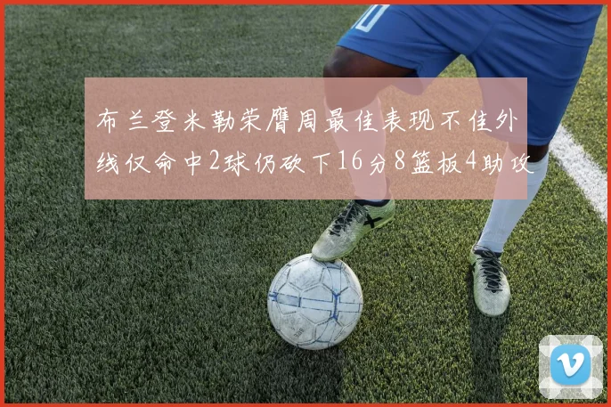 布兰登米勒荣膺周最佳表现不佳外线仅命中2球仍砍下16分8篮板4助攻