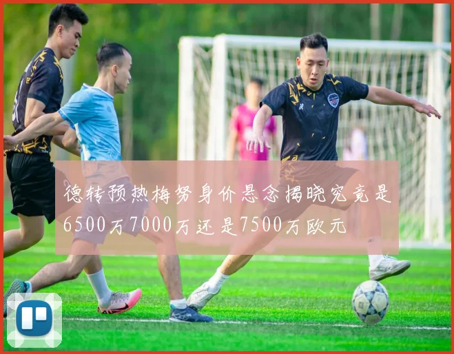 德转预热梅努身价悬念揭晓究竟是6500万7000万还是7500万欧元