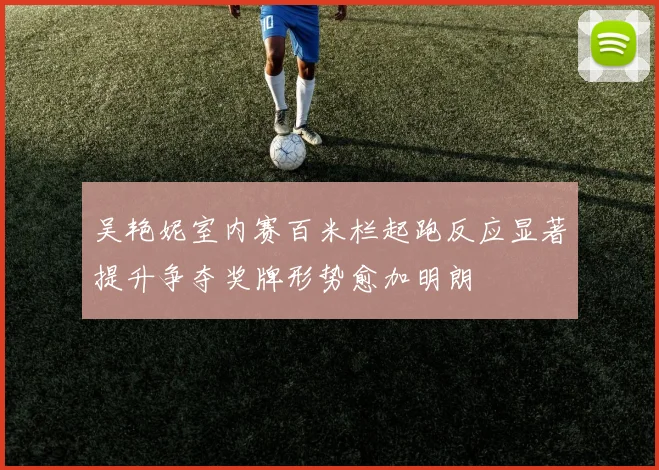吴艳妮室内赛百米栏起跑反应显著提升争夺奖牌形势愈加明朗
