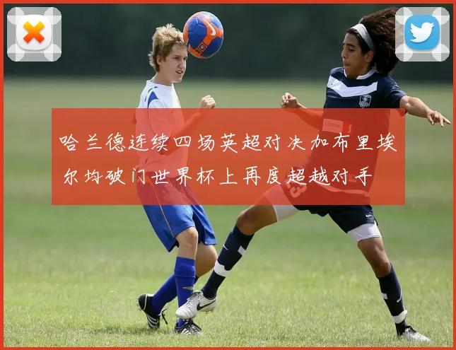 哈兰德连续四场英超对决加布里埃尔均破门世界杯上再度超越对手