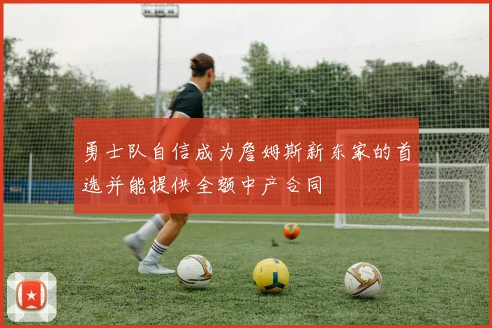 勇士队自信成为詹姆斯新东家的首选并能提供全额中产合同