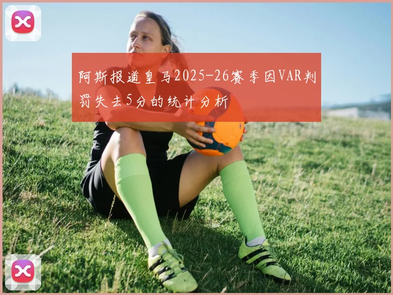 阿斯报道皇马2025-26赛季因VAR判罚失去5分的统计分析